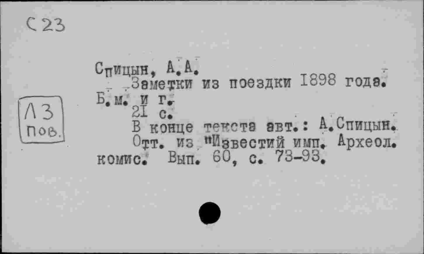 ﻿С 23
ілТ
І ПОЄ>,
Спицын, A. à.
_ ..Заметки из поездки 1о93 года. Б.м. и гг
21 с.	. р
В конце текста авт»: А-.ьпицын.
Оут. из "Известий имп. Археод. комис. Вып. 60, с. 73-93.